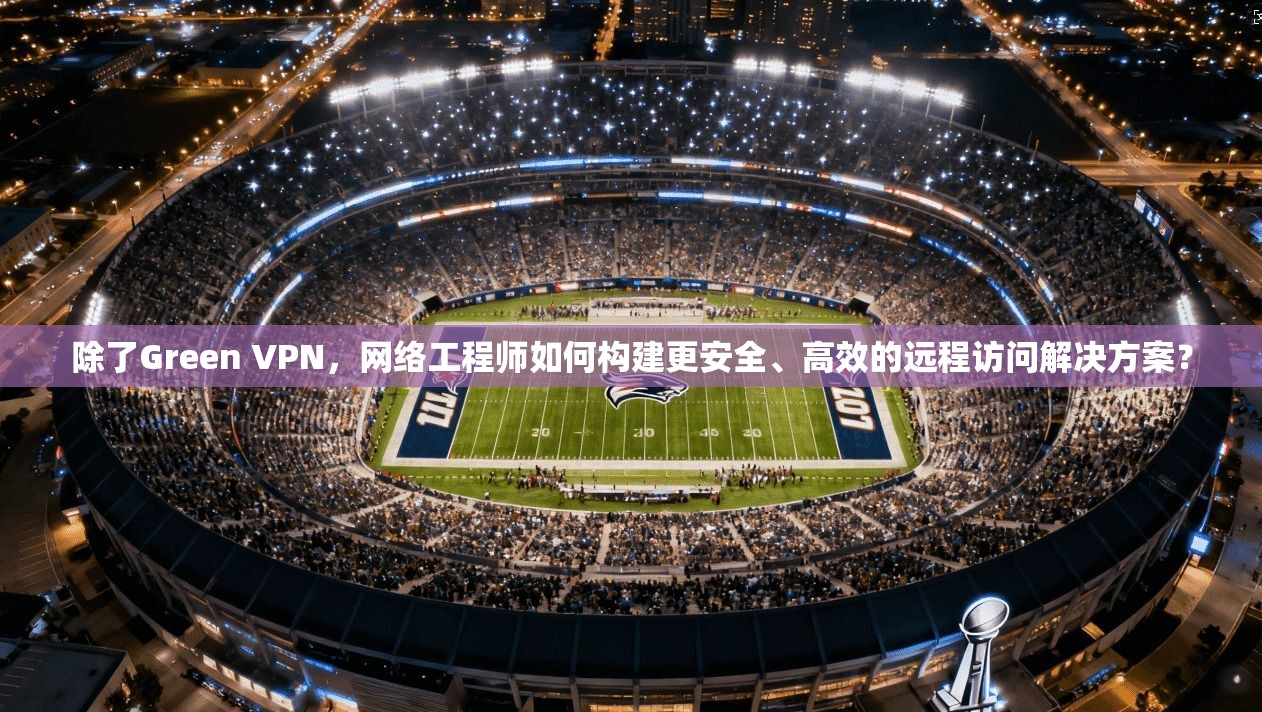 除了Green VPN，网络工程师如何构建更安全、高效的远程访问解决方案？  第1张