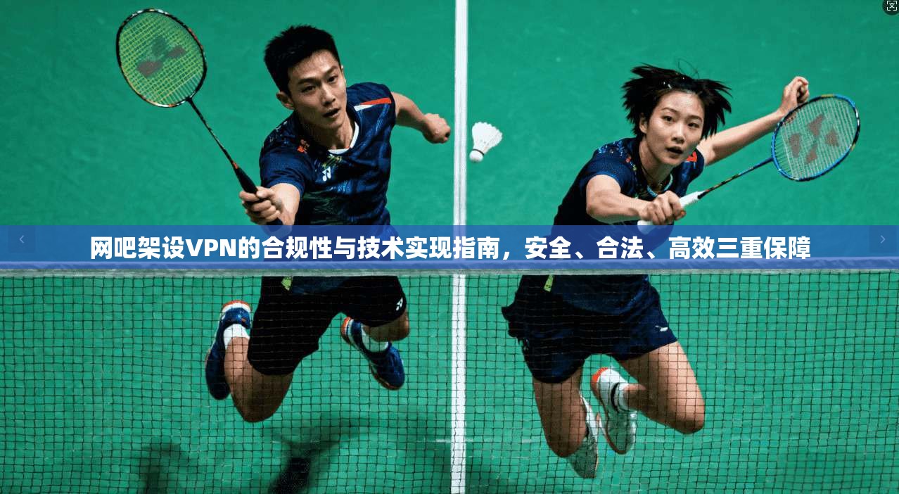 网吧架设VPN的合规性与技术实现指南，安全、合法、高效三重保障  第1张