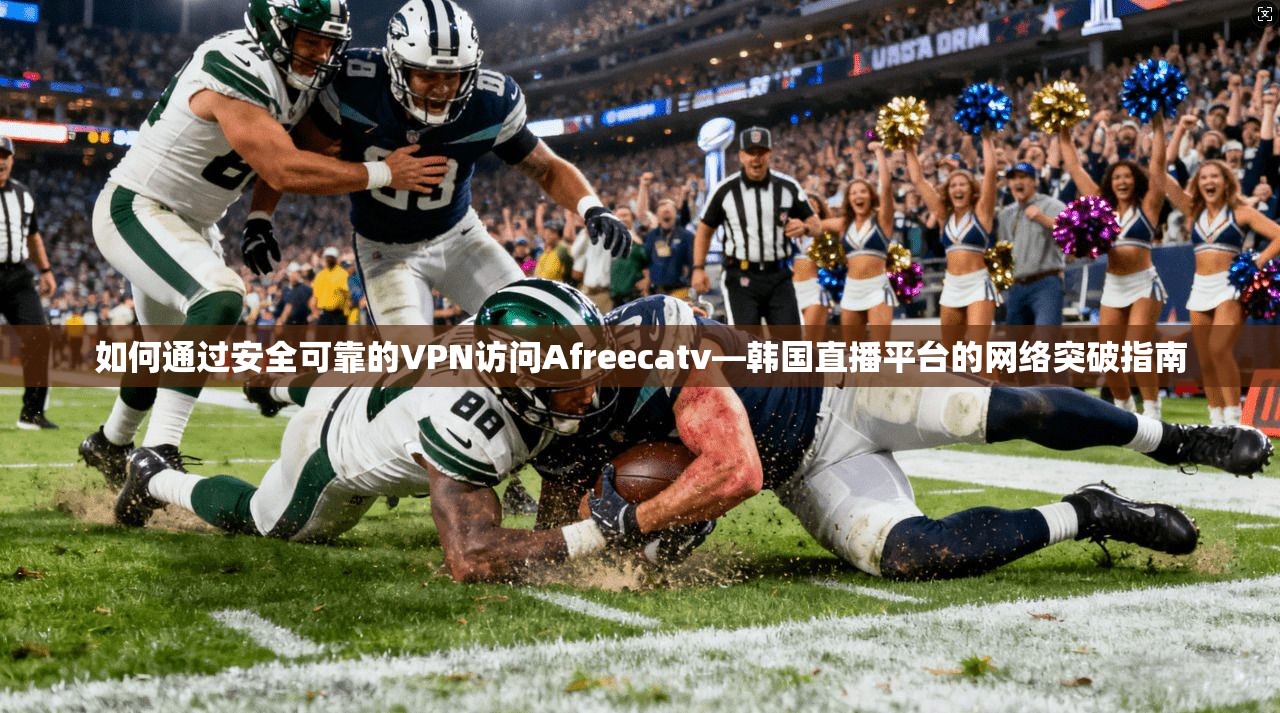 如何通过安全可靠的VPN访问Afreecatv—韩国直播平台的网络突破指南  第1张