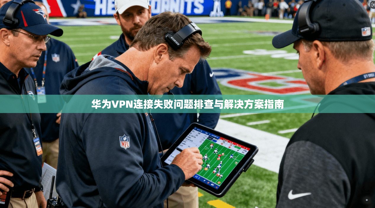 华为VPN连接失败问题排查与解决方案指南  第1张