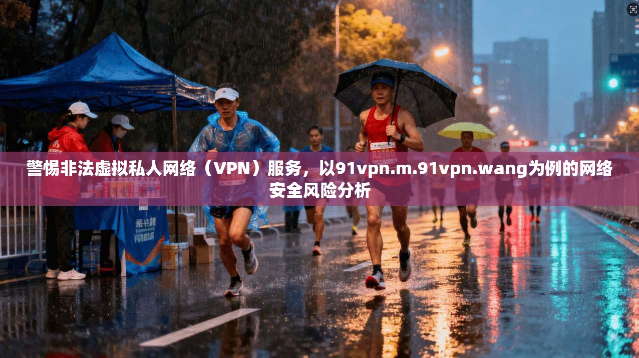 警惕非法虚拟私人网络（VPN）服务，以91vpn.m.91vpn.wang为例的网络安全风险分析  第1张