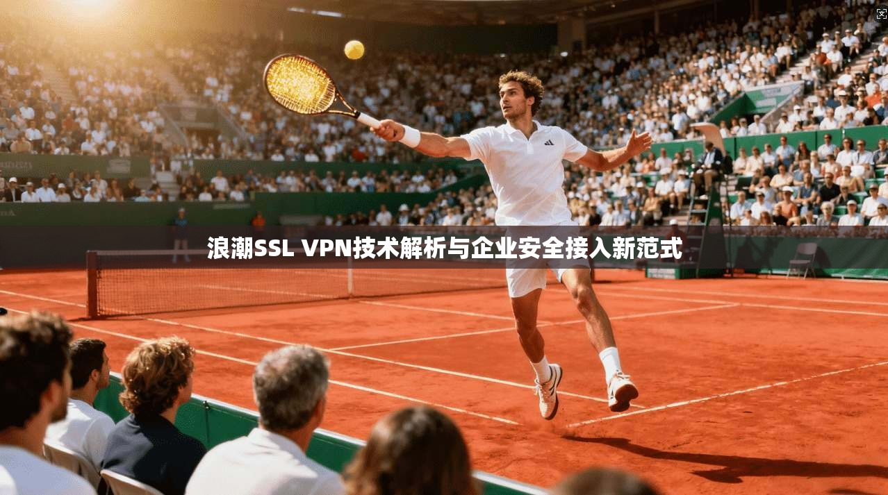 浪潮SSL VPN技术解析与企业安全接入新范式  第1张