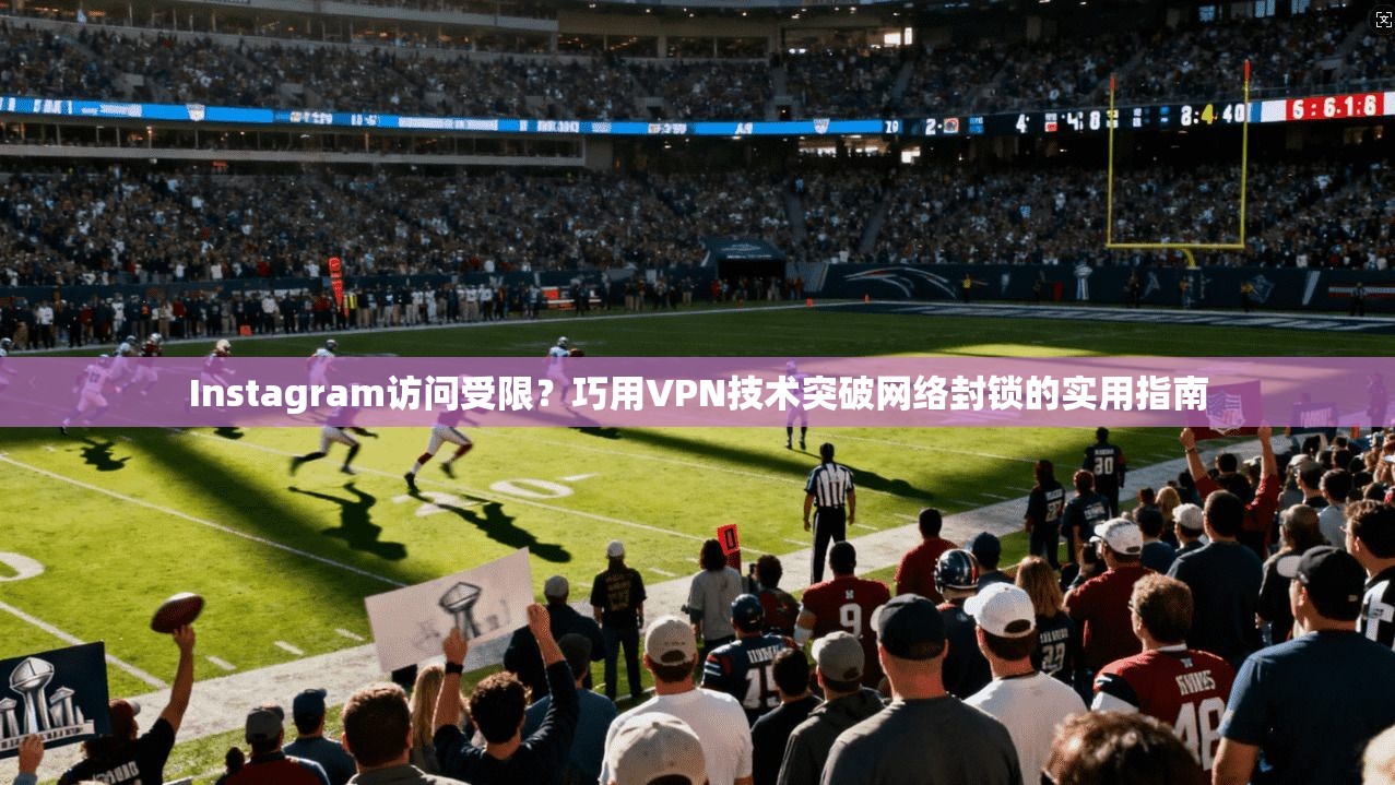Instagram访问受限？巧用VPN技术突破网络封锁的实用指南  第1张