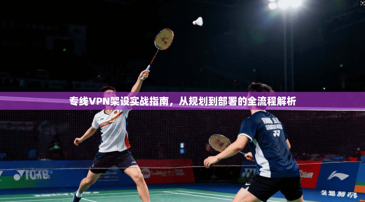 专线VPN架设实战指南，从规划到部署的全流程解析  第1张