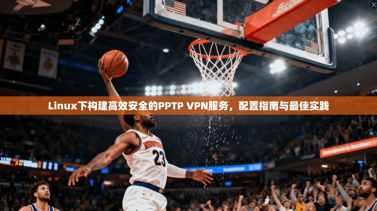 Linux下构建高效安全的PPTP VPN服务，配置指南与最佳实践  第1张