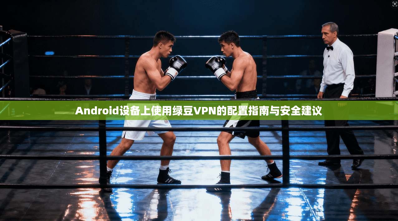Android设备上使用绿豆VPN的配置指南与安全建议  第1张