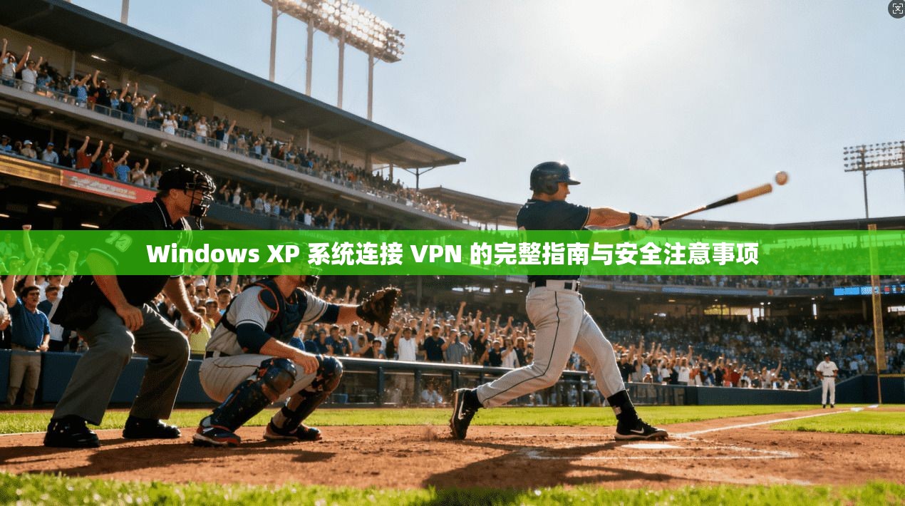 Windows XP 系统连接 VPN 的完整指南与安全注意事项  第1张