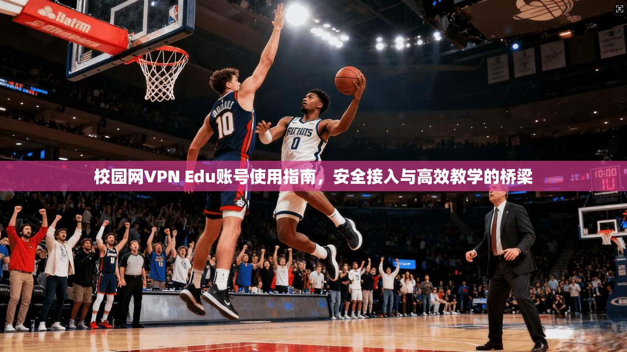 校园网VPN Edu账号使用指南，安全接入与高效教学的桥梁  第1张