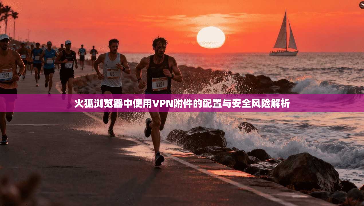 火狐浏览器中使用VPN附件的配置与安全风险解析  第1张