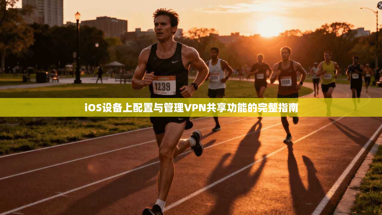 iOS设备上配置与管理VPN共享功能的完整指南  第1张