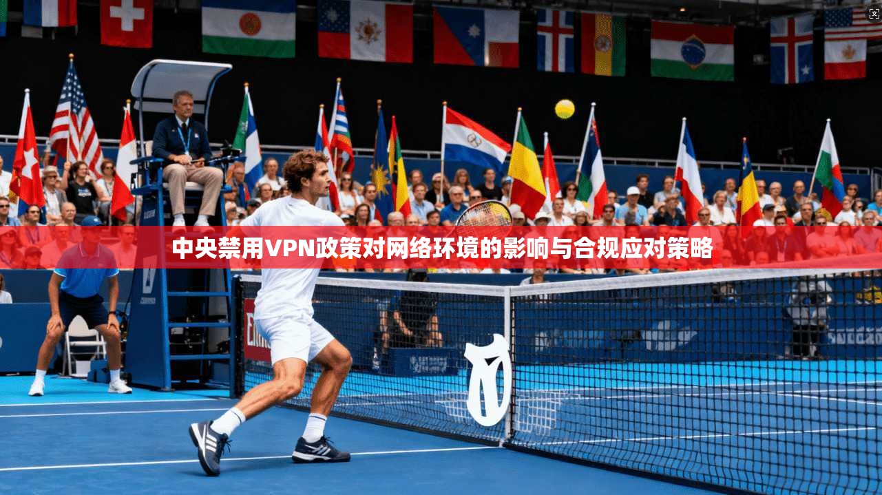 中央禁用VPN政策对网络环境的影响与合规应对策略  第1张