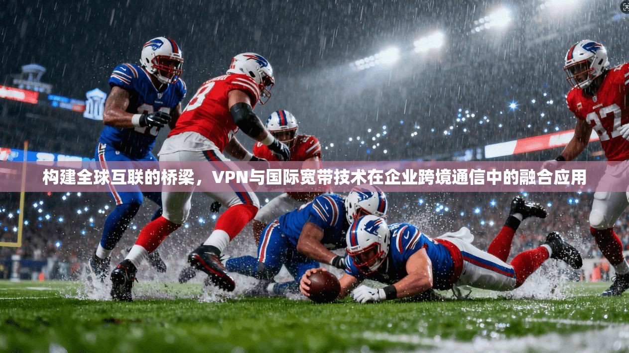 构建全球互联的桥梁，VPN与国际宽带技术在企业跨境通信中的融合应用  第1张