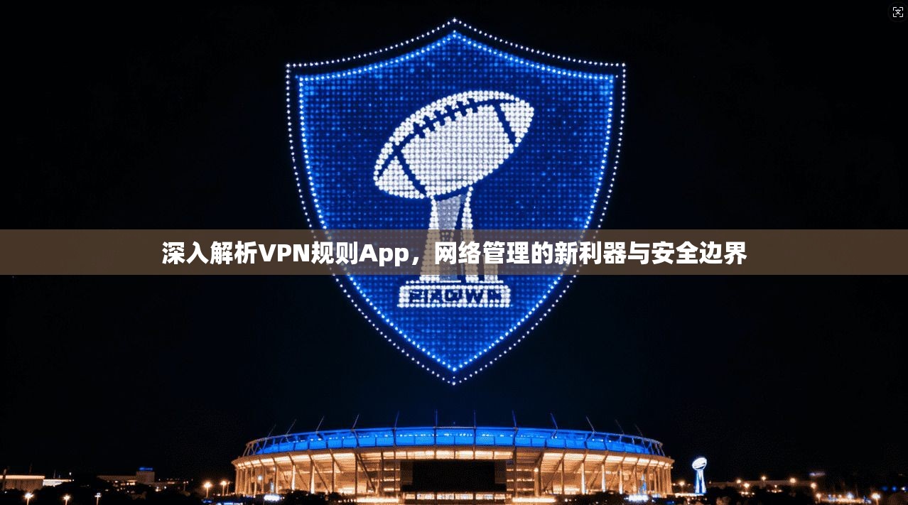 深入解析VPN规则App，网络管理的新利器与安全边界  第1张