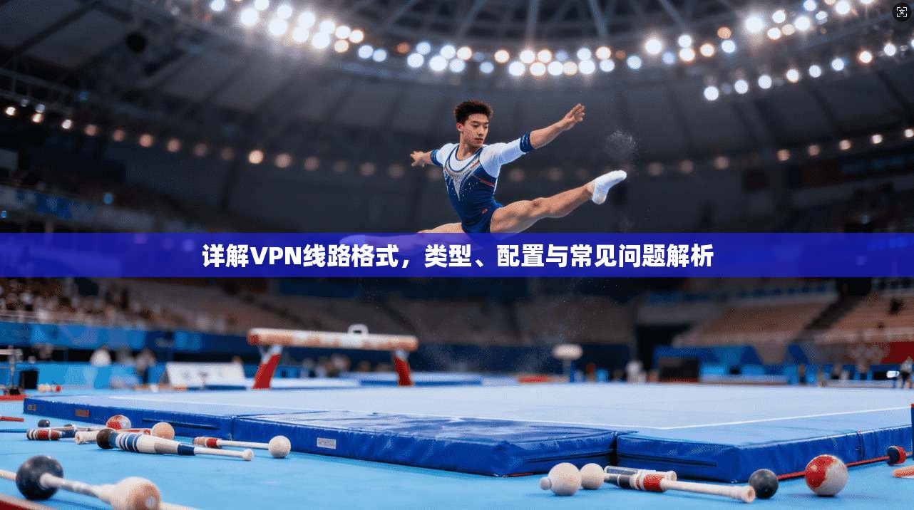 详解VPN线路格式，类型、配置与常见问题解析  第1张