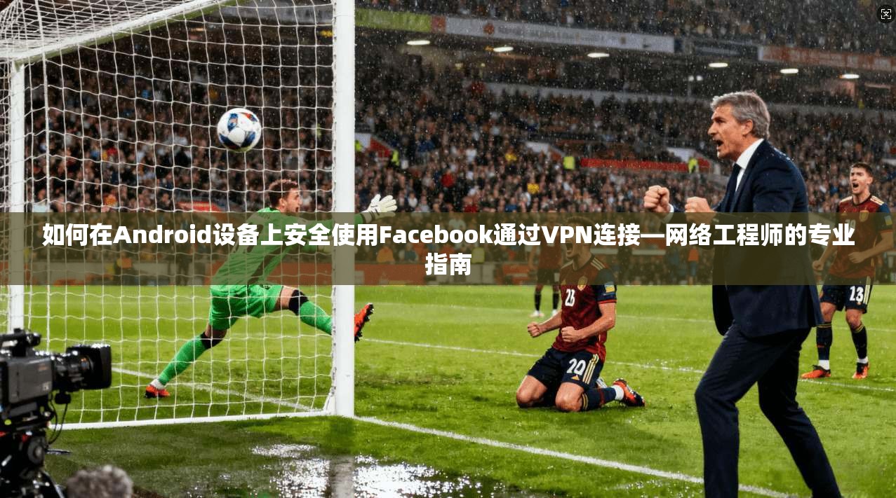 如何在Android设备上安全使用Facebook通过VPN连接—网络工程师的专业指南  第1张