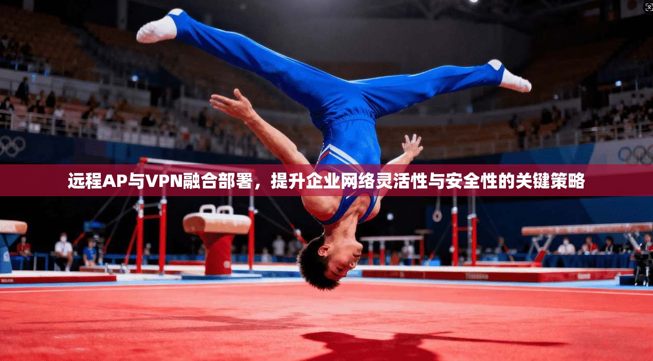 远程AP与VPN融合部署，提升企业网络灵活性与安全性的关键策略  第1张