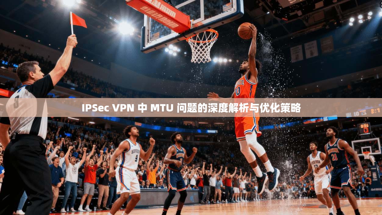 IPSec VPN 中 MTU 问题的深度解析与优化策略  第1张