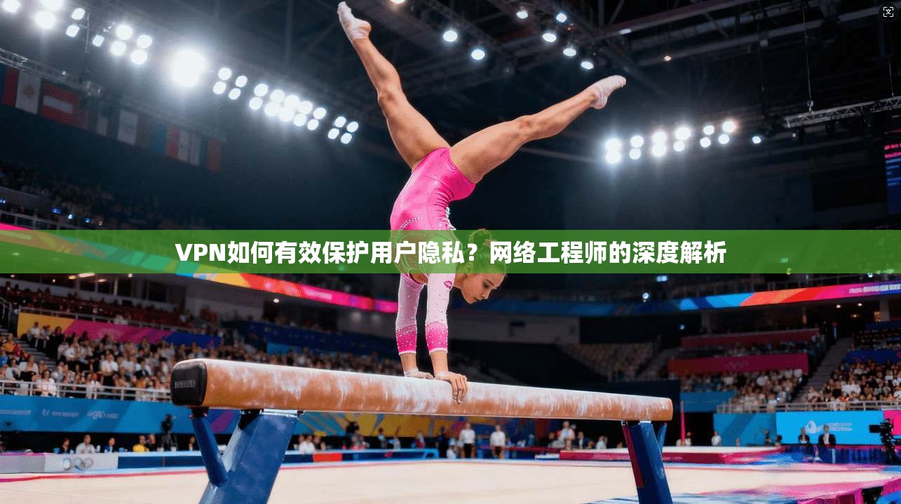 VPN如何有效保护用户隐私？网络工程师的深度解析  第1张