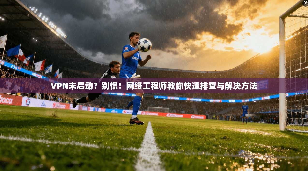 VPN未启动？别慌！网络工程师教你快速排查与解决方法  第1张