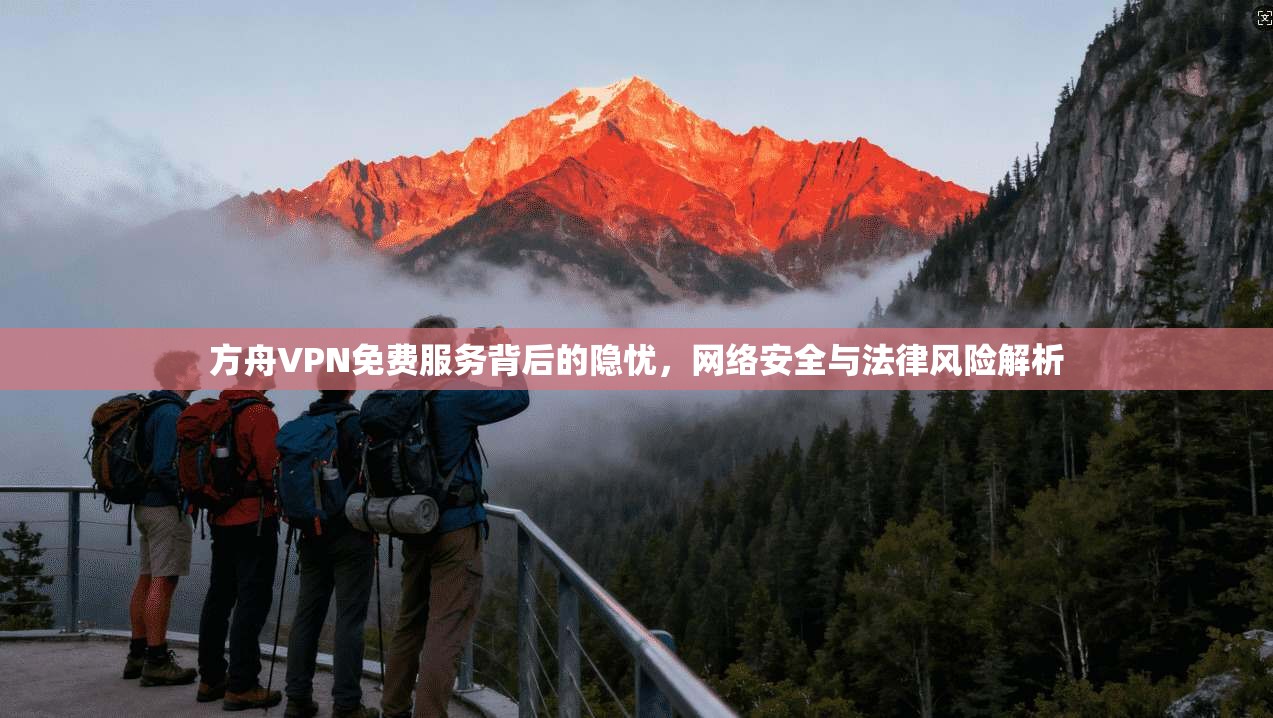 方舟VPN免费服务背后的隐忧，网络安全与法律风险解析  第1张