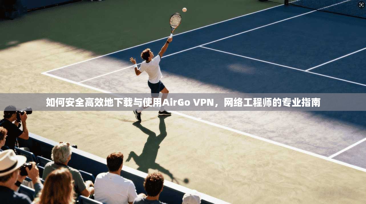 如何安全高效地下载与使用AirGo VPN，网络工程师的专业指南  第1张