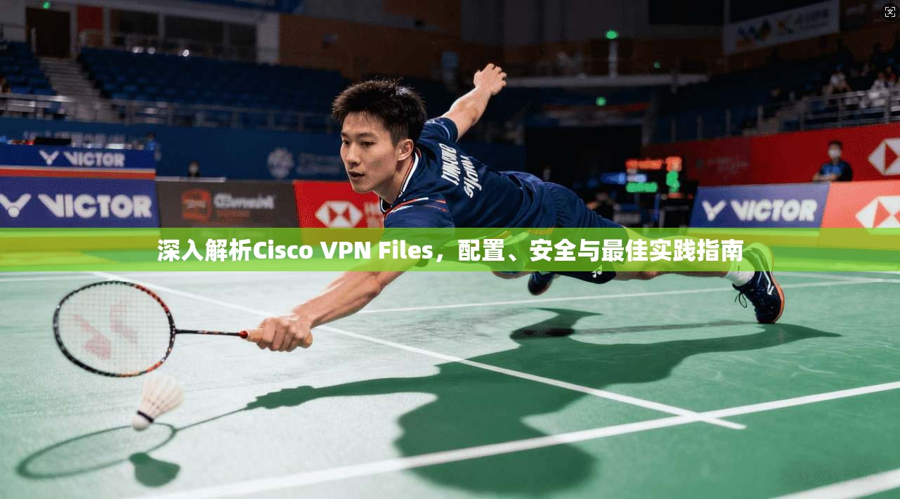 深入解析Cisco VPN Files，配置、安全与最佳实践指南  第1张