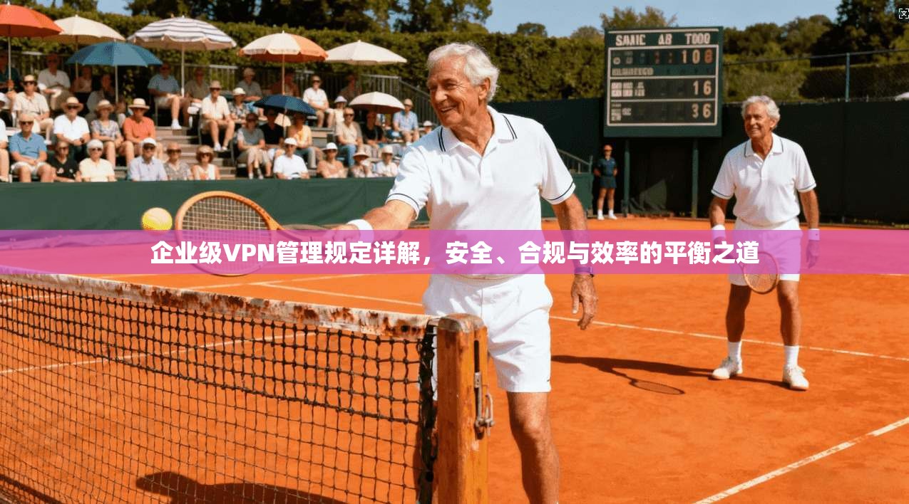企业级VPN管理规定详解，安全、合规与效率的平衡之道  第1张