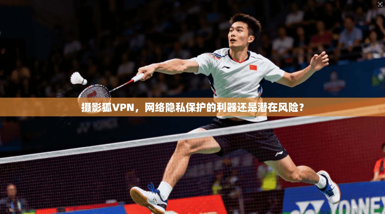 摄影狐VPN，网络隐私保护的利器还是潜在风险？  第1张
