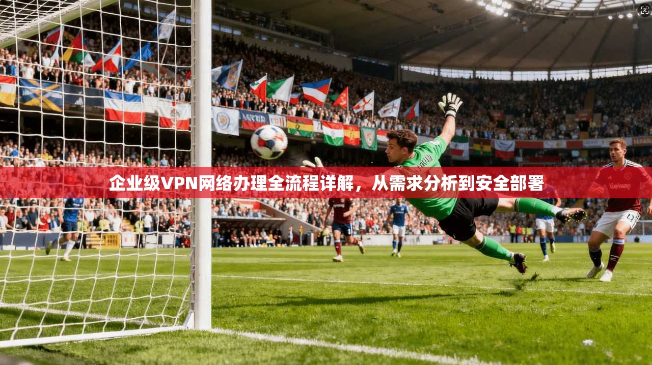 企业级VPN网络办理全流程详解，从需求分析到安全部署  第1张