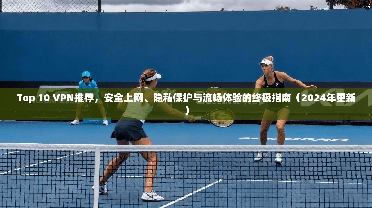 Top 10 VPN推荐，安全上网、隐私保护与流畅体验的终极指南（2024年更新）  第1张