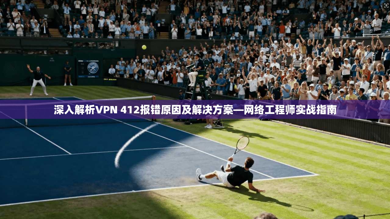 深入解析VPN 412报错原因及解决方案—网络工程师实战指南  第1张