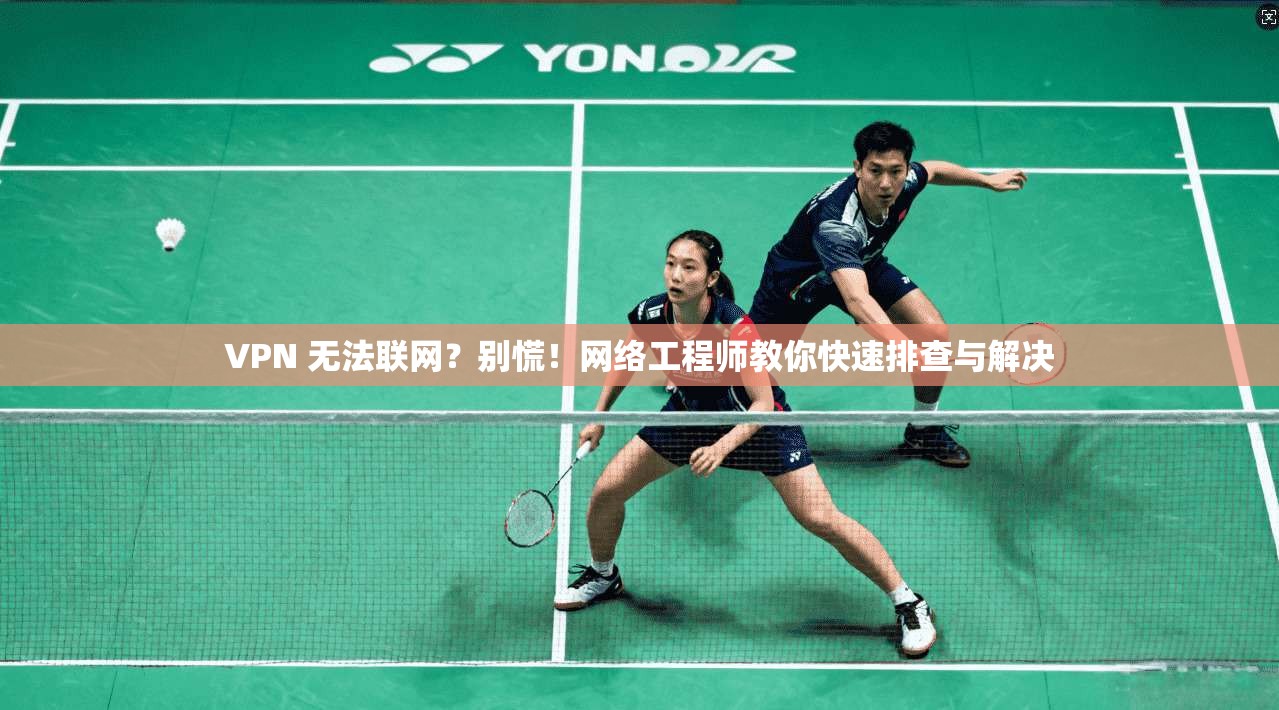 VPN 无法联网？别慌！网络工程师教你快速排查与解决  第1张