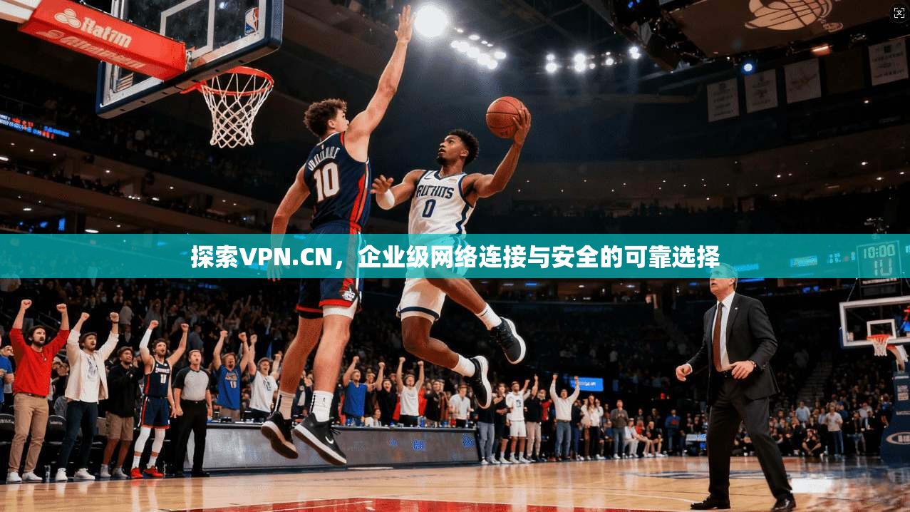 探索VPN.CN，企业级网络连接与安全的可靠选择  第1张