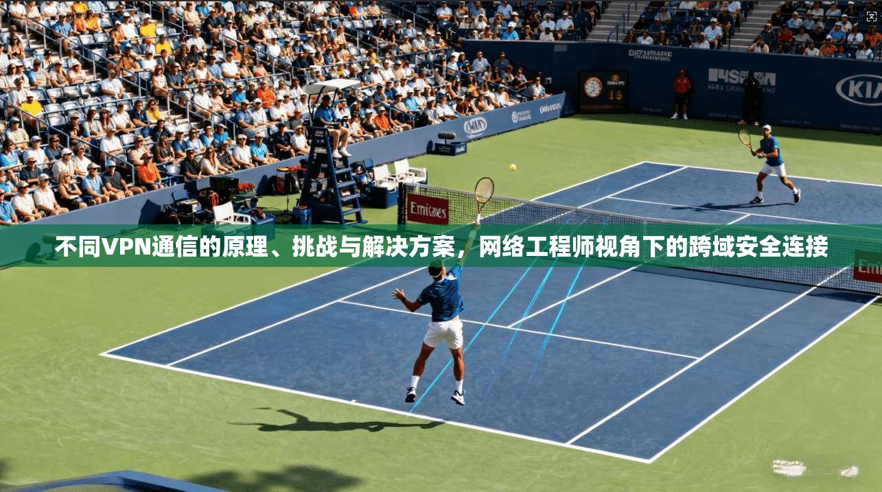 不同VPN通信的原理、挑战与解决方案，网络工程师视角下的跨域安全连接  第1张