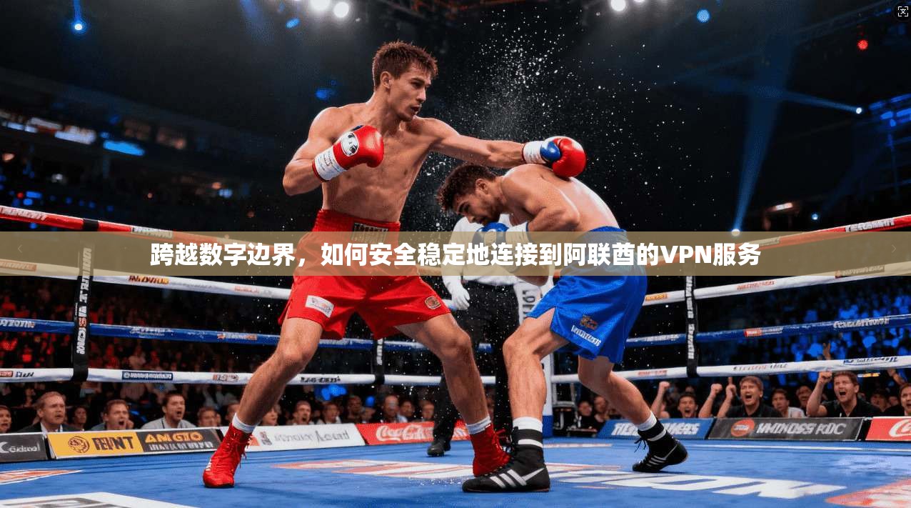 跨越数字边界，如何安全稳定地连接到阿联酋的VPN服务  第1张