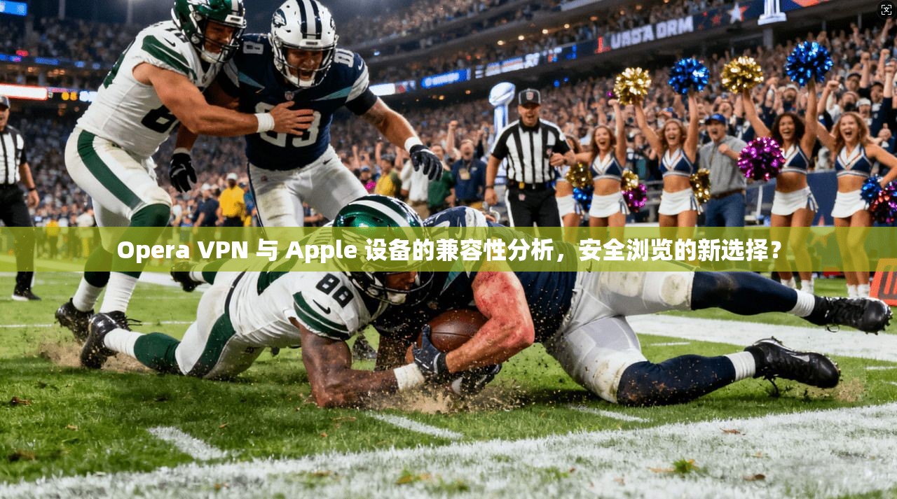 Opera VPN 与 Apple 设备的兼容性分析，安全浏览的新选择？  第1张