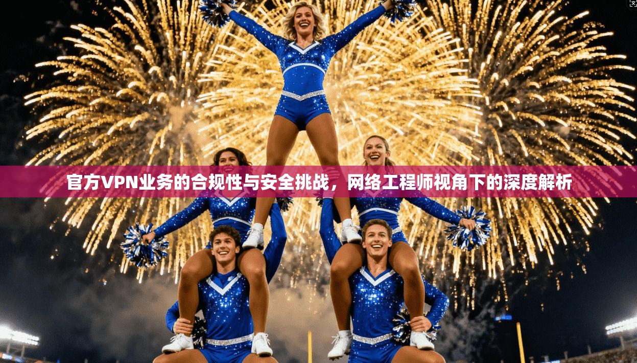 官方VPN业务的合规性与安全挑战，网络工程师视角下的深度解析  第1张