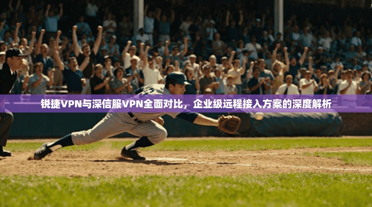 锐捷VPN与深信服VPN全面对比，企业级远程接入方案的深度解析  第1张