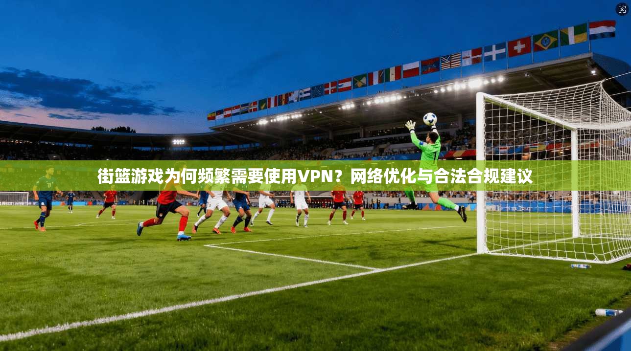街篮游戏为何频繁需要使用VPN？网络优化与合法合规建议  第1张