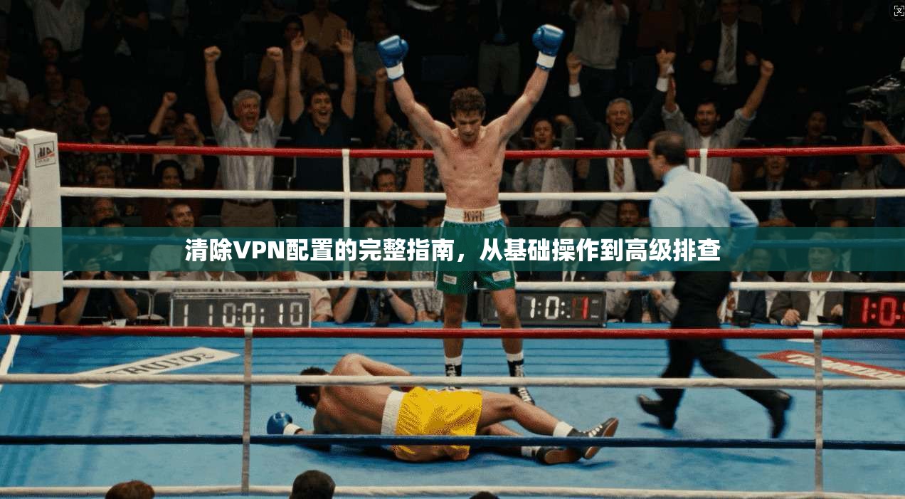 清除VPN配置的完整指南，从基础操作到高级排查  第1张