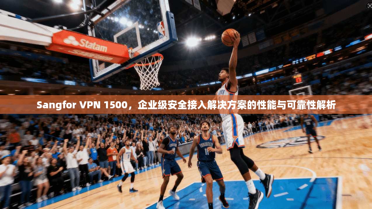 Sangfor VPN 1500，企业级安全接入解决方案的性能与可靠性解析  第1张