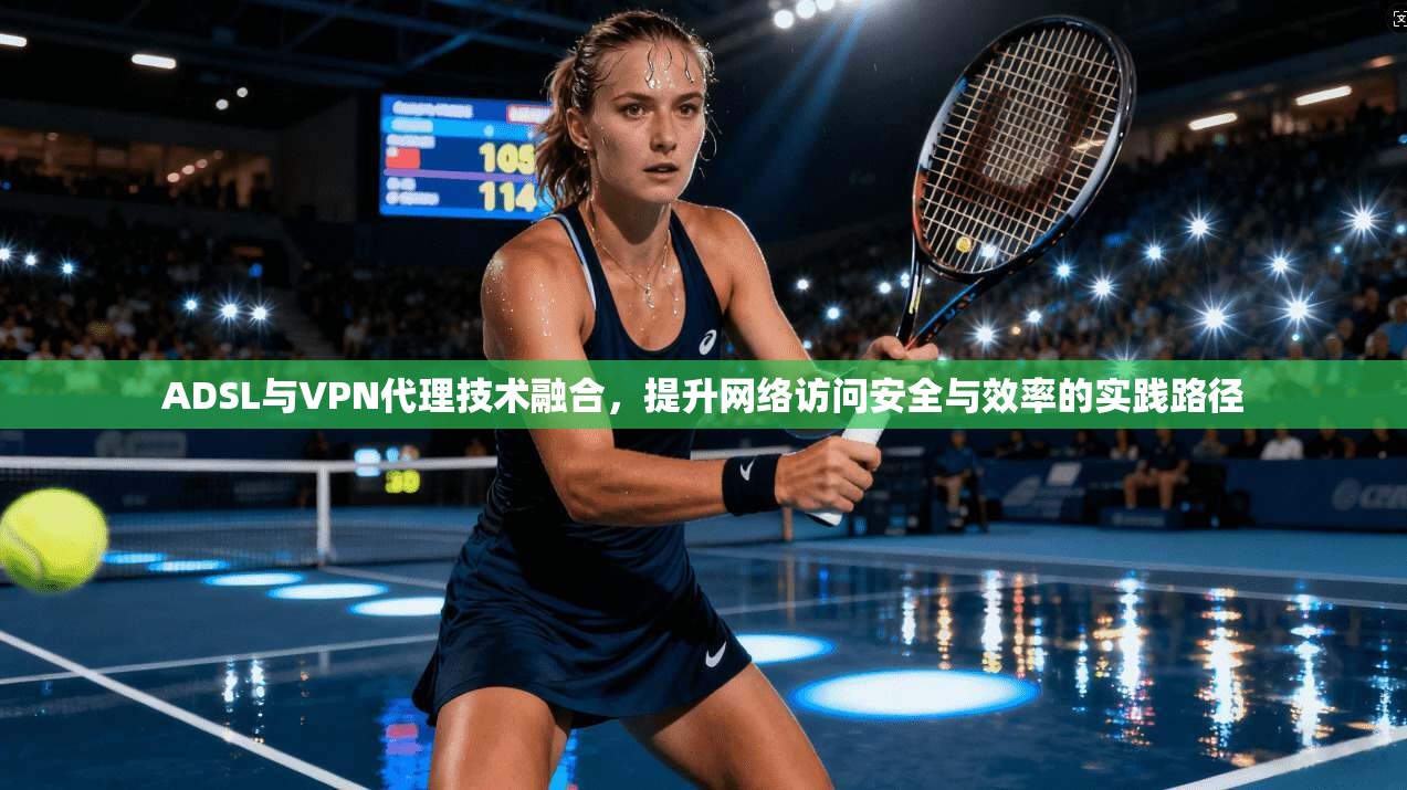 ADSL与VPN代理技术融合，提升网络访问安全与效率的实践路径  第1张