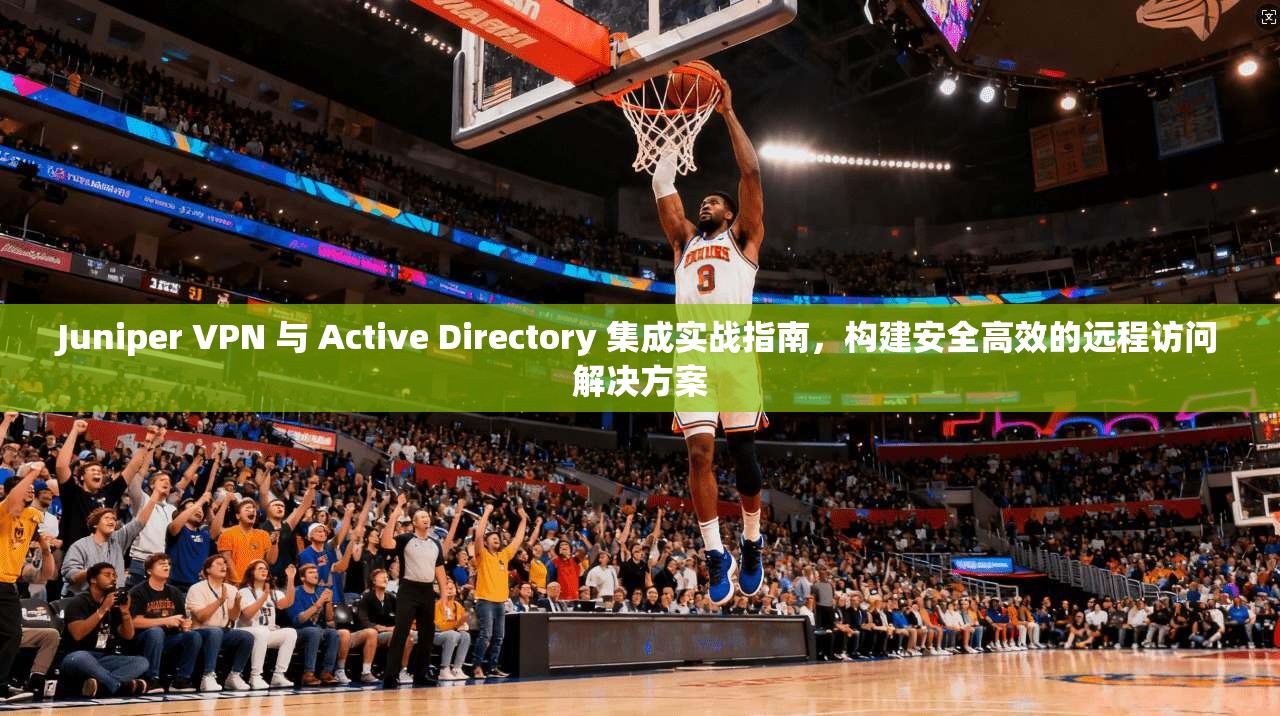 Juniper VPN 与 Active Directory 集成实战指南，构建安全高效的远程访问解决方案  第1张