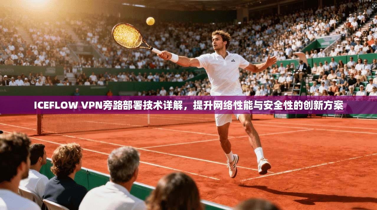 ICEFLOW VPN旁路部署技术详解，提升网络性能与安全性的创新方案  第1张