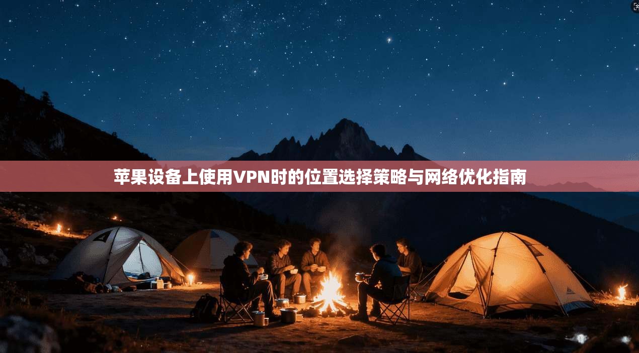 苹果设备上使用VPN时的位置选择策略与网络优化指南  第1张