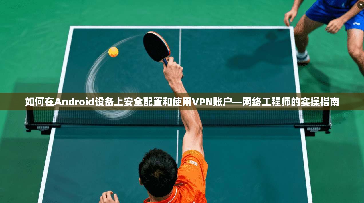 如何在Android设备上安全配置和使用VPN账户—网络工程师的实操指南  第1张