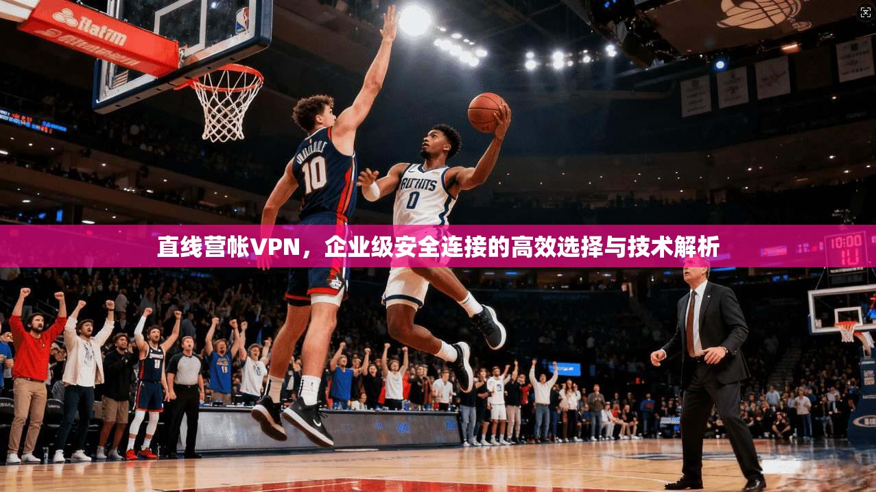 直线营帐VPN，企业级安全连接的高效选择与技术解析  第1张