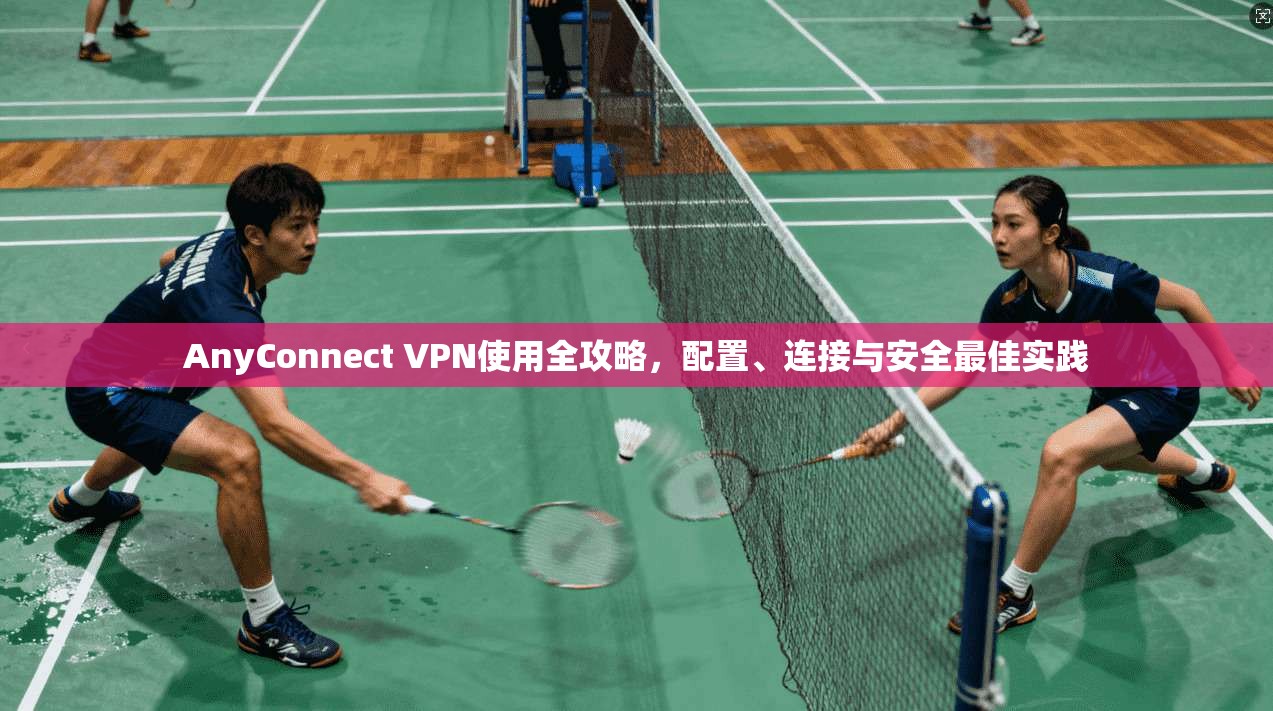 AnyConnect VPN使用全攻略，配置、连接与安全最佳实践  第1张