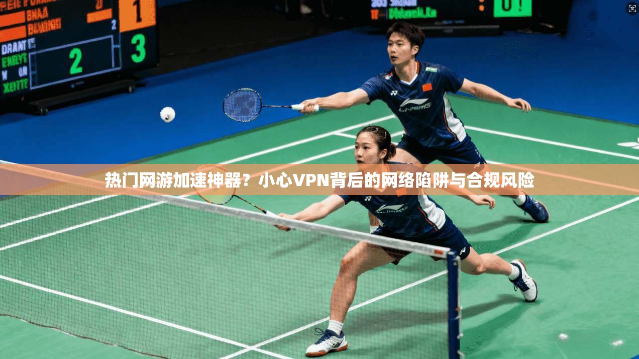 热门网游加速神器？小心VPN背后的网络陷阱与合规风险  第1张