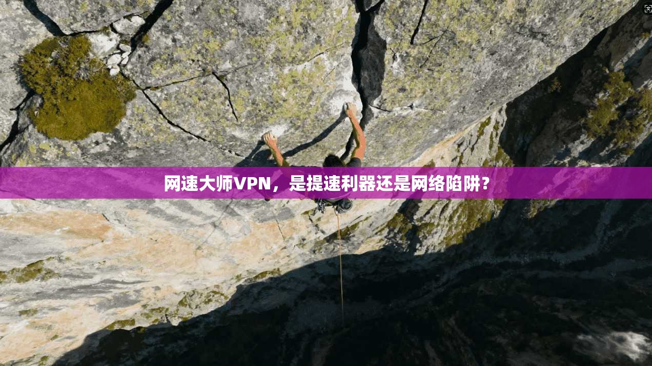 网速大师VPN，是提速利器还是网络陷阱？  第1张